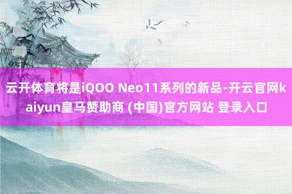 云开体育将是iQOO Neo11系列的新品-开云官网kaiyun皇马赞助商 (中国)官方网站 登录入口