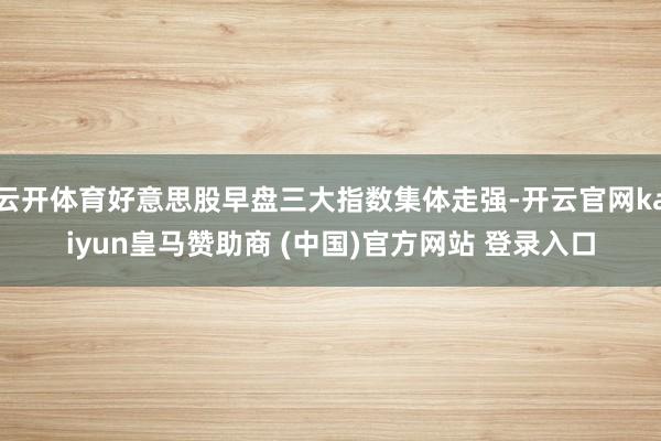 云开体育好意思股早盘三大指数集体走强-开云官网kaiyun皇马赞助商 (中国)官方网站 登录入口