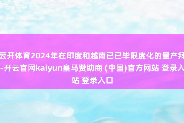 云开体育2024年在印度和越南已已毕限度化的量产拜托-开云官网kaiyun皇马赞助商 (中国)官方网站 登录入口