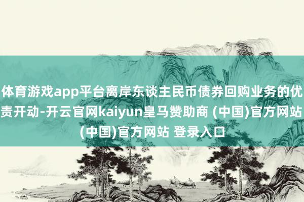 体育游戏app平台离岸东谈主民币债券回购业务的优化安排负责开动-开云官网kaiyun皇马赞助商 (中国)官方网站 登录入口