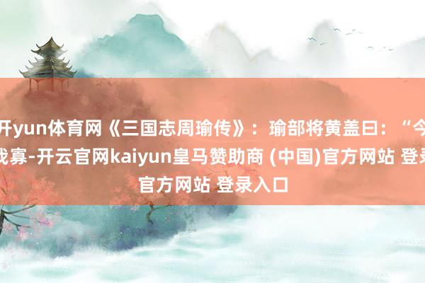 开yun体育网《三国志周瑜传》：瑜部将黄盖曰：“今寇众我寡-开云官网kaiyun皇马赞助商 (中国)官方网站 登录入口