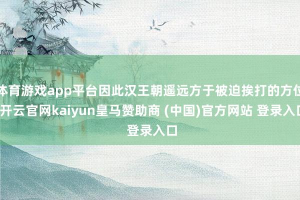 体育游戏app平台因此汉王朝遥远方于被迫挨打的方位-开云官网kaiyun皇马赞助商 (中国)官方网站 登录入口
