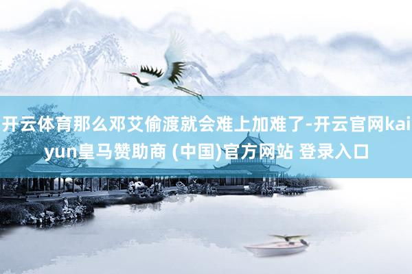 开云体育那么邓艾偷渡就会难上加难了-开云官网kaiyun皇马赞助商 (中国)官方网站 登录入口