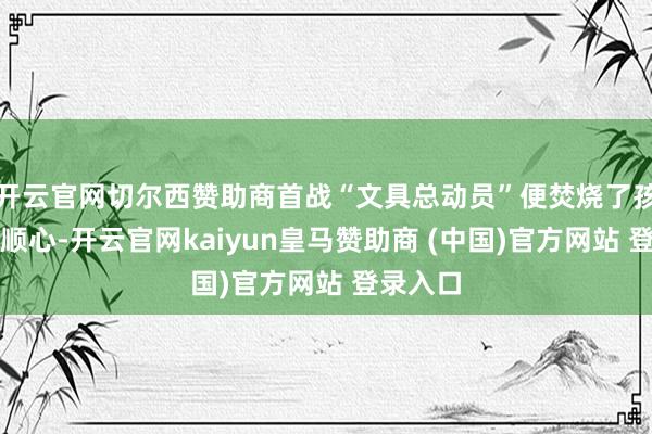 开云官网切尔西赞助商首战“文具总动员”便焚烧了孩子们的顺心-开云官网kaiyun皇马赞助商 (中国)官方网站 登录入口