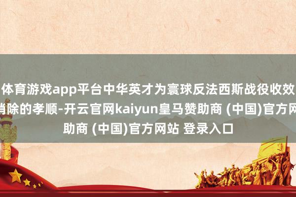 体育游戏app平台中华英才为寰球反法西斯战役收效作出了不成消除的孝顺-开云官网kaiyun皇马赞助商 (中国)官方网站 登录入口
