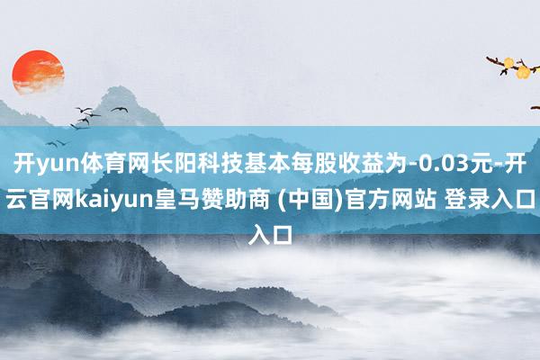 开yun体育网长阳科技基本每股收益为-0.03元-开云官网kaiyun皇马赞助商 (中国)官方网站 登录入口