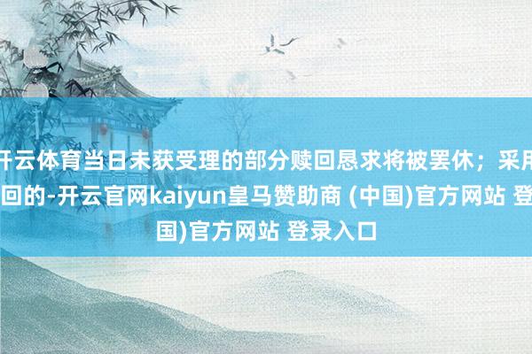 开云体育当日未获受理的部分赎回恳求将被罢休;采用脱期赎回的-开云官网kaiyun皇马赞助商 (中国)官方网站 登录入口