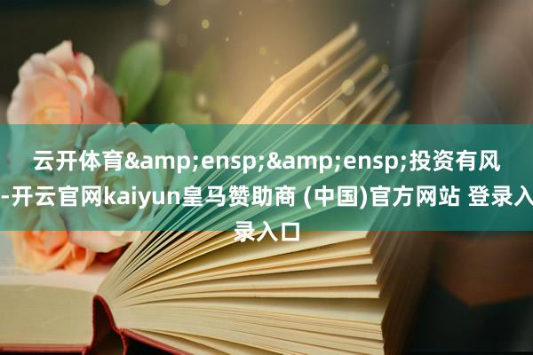 云开体育  投资有风险-开云官网kaiyun皇马赞助商 (中国)官方网站 登录入口