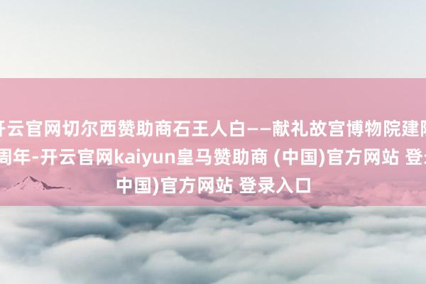 开云官网切尔西赞助商石王人白——献礼故宫博物院建院 100 周年-开云官网kaiyun皇马赞助商 (中国)官方网站 登录入口