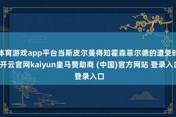 体育游戏app平台当斯皮尔曼得知霍森菲尔德的遭受时-开云官网kaiyun皇马赞助商 (中国)官方网站 登录入口