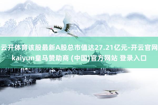 云开体育该股最新A股总市值达27.21亿元-开云官网kaiyun皇马赞助商 (中国)官方网站 登录入口