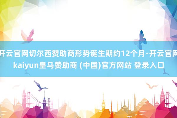 开云官网切尔西赞助商形势诞生期约12个月-开云官网kaiyun皇马赞助商 (中国)官方网站 登录入口