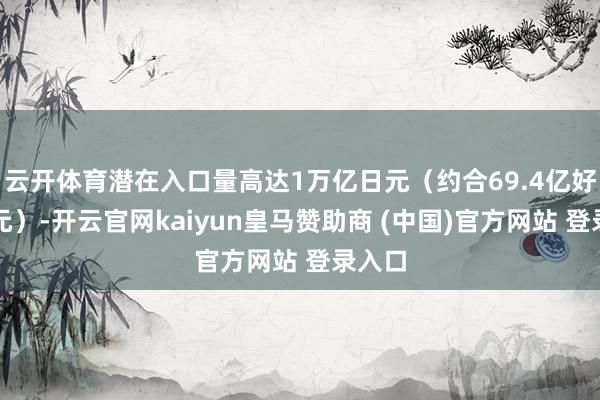 云开体育潜在入口量高达1万亿日元（约合69.4亿好意思元）-开云官网kaiyun皇马赞助商 (中国)官方网站 登录入口