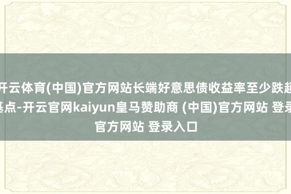 开云体育(中国)官方网站长端好意思债收益率至少跌超8个基点-开云官网kaiyun皇马赞助商 (中国)官方网站 登录入口