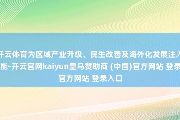 开云体育为区域产业升级、民生改善及海外化发展注入新动能-开云官网kaiyun皇马赞助商 (中国)官方网站 登录入口