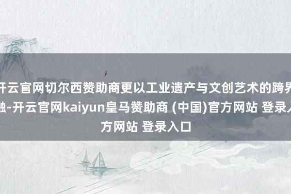 开云官网切尔西赞助商更以工业遗产与文创艺术的跨界交融-开云官网kaiyun皇马赞助商 (中国)官方网站 登录入口