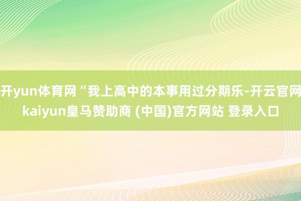 开yun体育网“我上高中的本事用过分期乐-开云官网kaiyun皇马赞助商 (中国)官方网站 登录入口