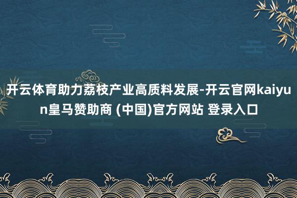 开云体育助力荔枝产业高质料发展-开云官网kaiyun皇马赞助商 (中国)官方网站 登录入口