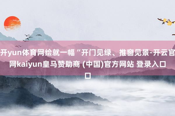 开yun体育网绘就一幅“开门见绿、推窗见景-开云官网kaiyun皇马赞助商 (中国)官方网站 登录入口