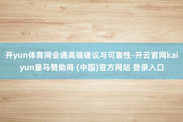 开yun体育网会通高端磋议与可靠性-开云官网kaiyun皇马赞助商 (中国)官方网站 登录入口