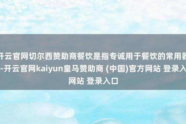 开云官网切尔西赞助商餐饮是指专诚用于餐饮的常用器具-开云官网kaiyun皇马赞助商 (中国)官方网站 登录入口