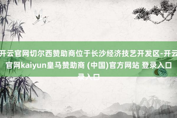 开云官网切尔西赞助商位于长沙经济技艺开发区-开云官网kaiyun皇马赞助商 (中国)官方网站 登录入口