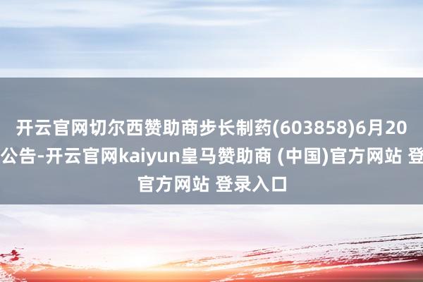 开云官网切尔西赞助商步长制药(603858)6月20日晚间公告-开云官网kaiyun皇马赞助商 (中国)官方网站 登录入口