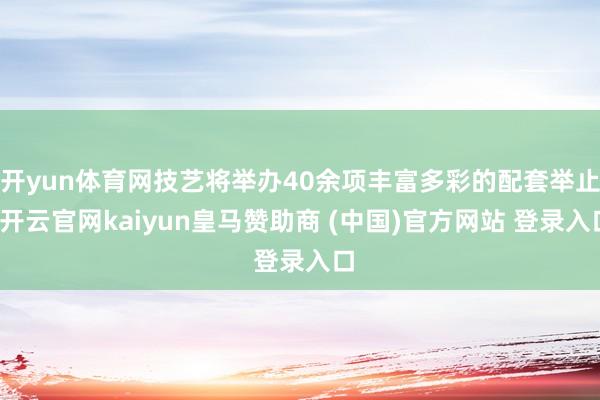 开yun体育网技艺将举办40余项丰富多彩的配套举止-开云官网kaiyun皇马赞助商 (中国)官方网站 登录入口