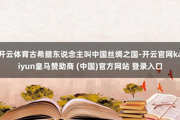 开云体育古希腊东说念主叫中国丝绸之国-开云官网kaiyun皇马赞助商 (中国)官方网站 登录入口