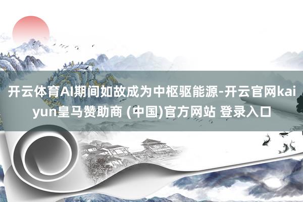 开云体育AI期间如故成为中枢驱能源-开云官网kaiyun皇马赞助商 (中国)官方网站 登录入口