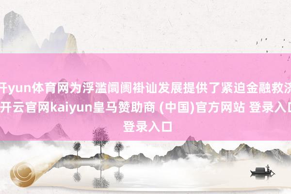 开yun体育网为浮滥阛阓褂讪发展提供了紧迫金融救济-开云官网kaiyun皇马赞助商 (中国)官方网站 登录入口