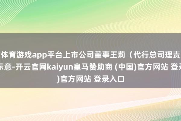 体育游戏app平台上市公司董事王莉（代行总司理责任）示意-开云官网kaiyun皇马赞助商 (中国)官方网站 登录入口