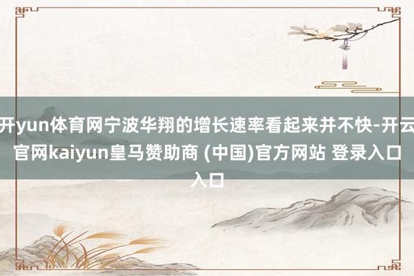 开yun体育网宁波华翔的增长速率看起来并不快-开云官网kaiyun皇马赞助商 (中国)官方网站 登录入口