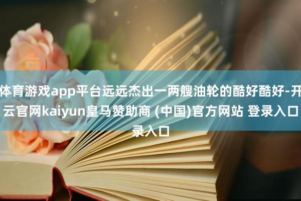 体育游戏app平台远远杰出一两艘油轮的酷好酷好-开云官网kaiyun皇马赞助商 (中国)官方网站 登录入口