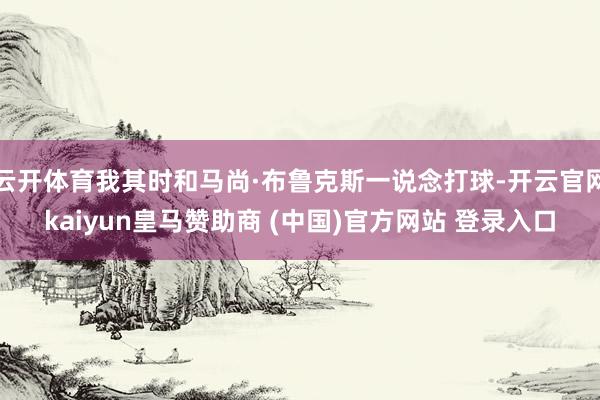 云开体育我其时和马尚·布鲁克斯一说念打球-开云官网kaiyun皇马赞助商 (中国)官方网站 登录入口