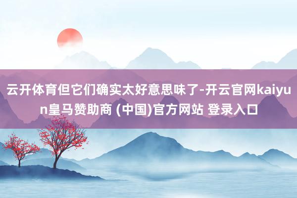 云开体育但它们确实太好意思味了-开云官网kaiyun皇马赞助商 (中国)官方网站 登录入口