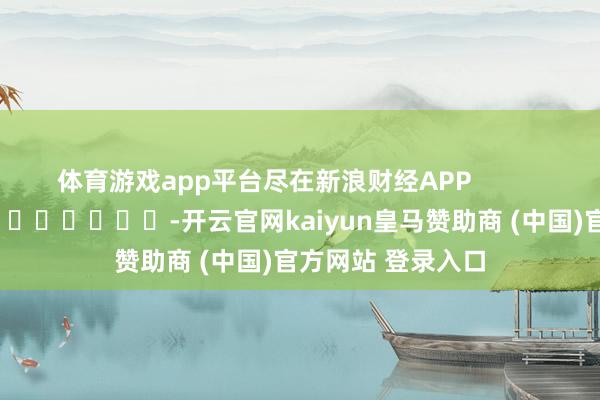 体育游戏app平台尽在新浪财经APP            													-开云官网kaiyun皇马赞助商 (中国)官方网站 登录入口