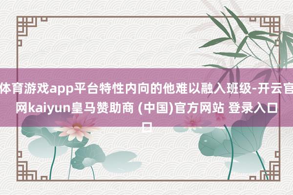 体育游戏app平台特性内向的他难以融入班级-开云官网kaiyun皇马赞助商 (中国)官方网站 登录入口