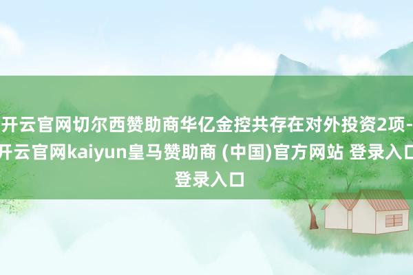 开云官网切尔西赞助商华亿金控共存在对外投资2项-开云官网kaiyun皇马赞助商 (中国)官方网站 登录入口
