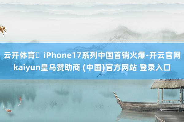 云开体育​iPhone17系列中国首销火爆-开云官网kaiyun皇马赞助商 (中国)官方网站 登录入口