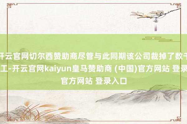 开云官网切尔西赞助商尽管与此同期该公司裁掉了数千名职工-开云官网kaiyun皇马赞助商 (中国)官方网站 登录入口