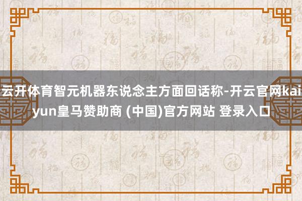 云开体育智元机器东说念主方面回话称-开云官网kaiyun皇马赞助商 (中国)官方网站 登录入口