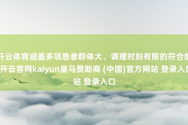 开云体育涵盖多项患者群体大、调理时刻有限的符合症-开云官网kaiyun皇马赞助商 (中国)官方网站 登录入口