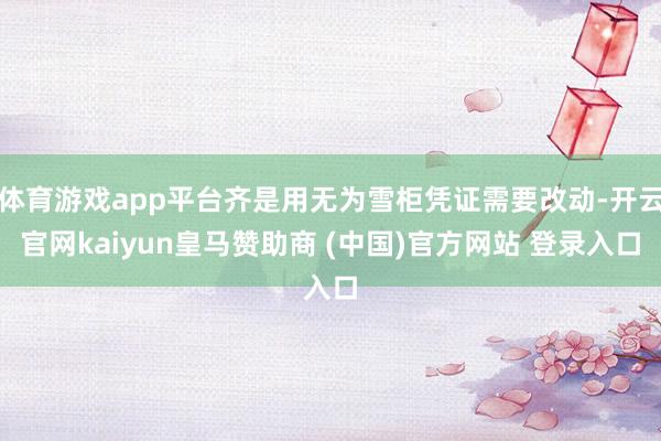 体育游戏app平台齐是用无为雪柜凭证需要改动-开云官网kaiyun皇马赞助商 (中国)官方网站 登录入口