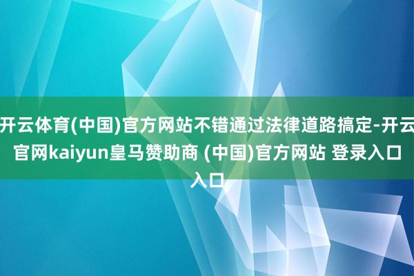开云体育(中国)官方网站不错通过法律道路搞定-开云官网kaiyun皇马赞助商 (中国)官方网站 登录入口