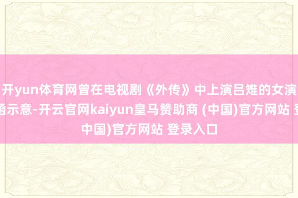 开yun体育网曾在电视剧《外传》中上演吕雉的女演员陈紫函示意-开云官网kaiyun皇马赞助商 (中国)官方网站 登录入口