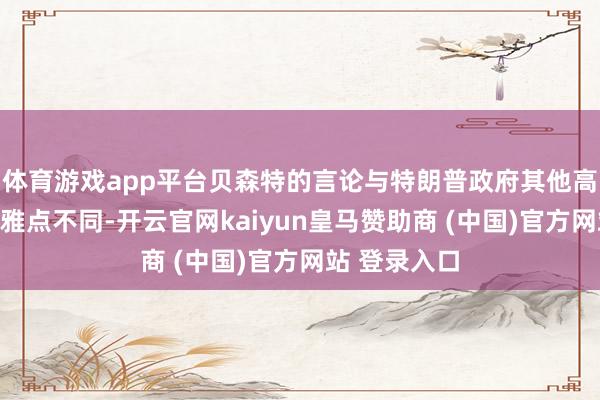体育游戏app平台贝森特的言论与特朗普政府其他高档官员的不雅点不同-开云官网kaiyun皇马赞助商 (中国)官方网站 登录入口