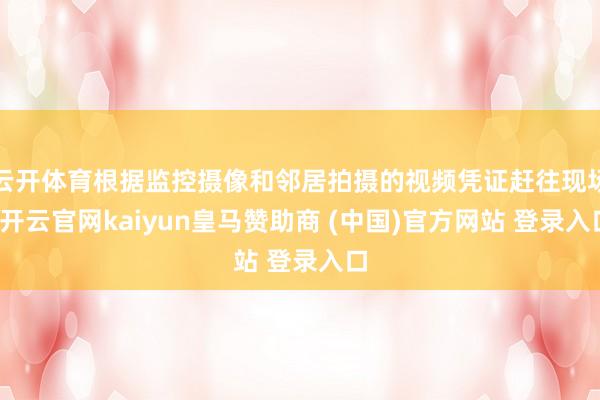 云开体育根据监控摄像和邻居拍摄的视频凭证赶往现场-开云官网kaiyun皇马赞助商 (中国)官方网站 登录入口