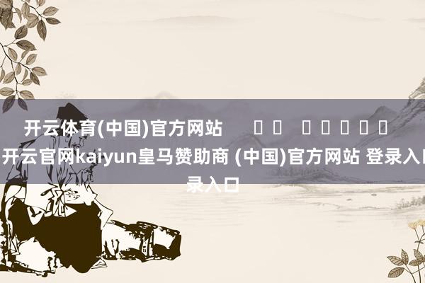 开云体育(中国)官方网站      		  					  -开云官网kaiyun皇马赞助商 (中国)官方网站 登录入口