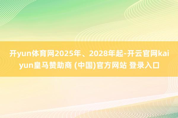 开yun体育网2025年、2028年起-开云官网kaiyun皇马赞助商 (中国)官方网站 登录入口